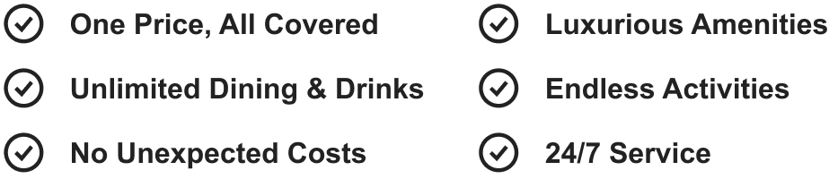 One Price, All Covered | Luxurious Amenities | Unlimited Dining & Drinks | Endless Activities | No&nbsp;Unexpected Costs | 24/7 Service