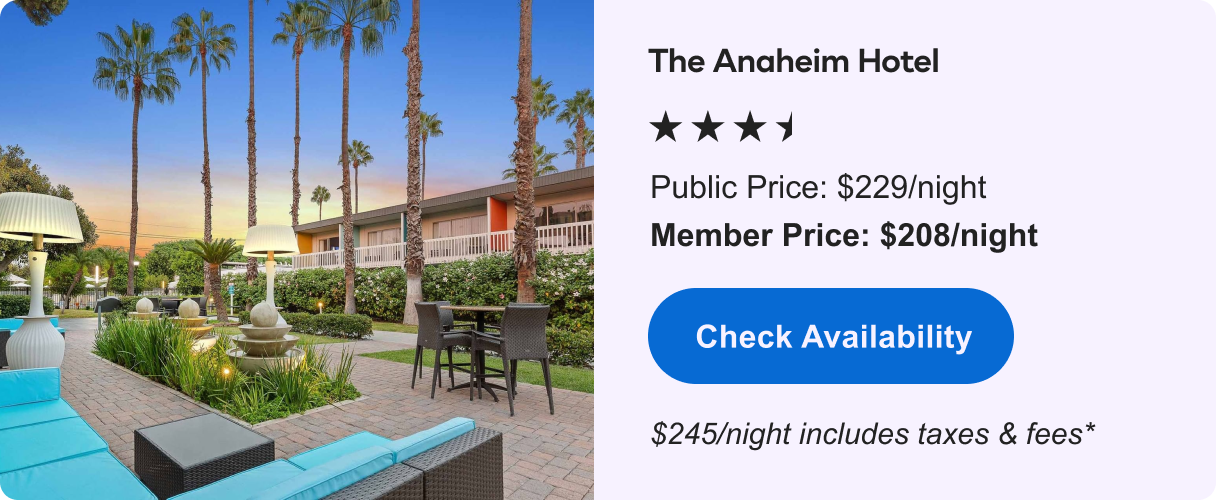 The Anaheim Hotel &nbsp;|&nbsp; ***1/2 &nbsp;|&nbsp; Public&nbsp;Price: $229/night &nbsp;|&nbsp; Member&nbsp;Price: $208/night &nbsp;|&nbsp; $245/night includes taxes & fees* &nbsp;|&nbsp; Check&nbsp;Availability&nbsp;>