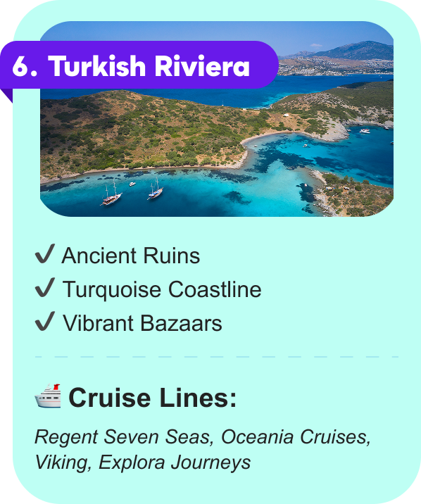 6. Turkish Riviera: Ancient Ruins, Turquoise Coastline, Vibrant Bazaars. CRUISE LINES: Regent Seven Seas, Oceania Cruises, Viking, Explora Journeys