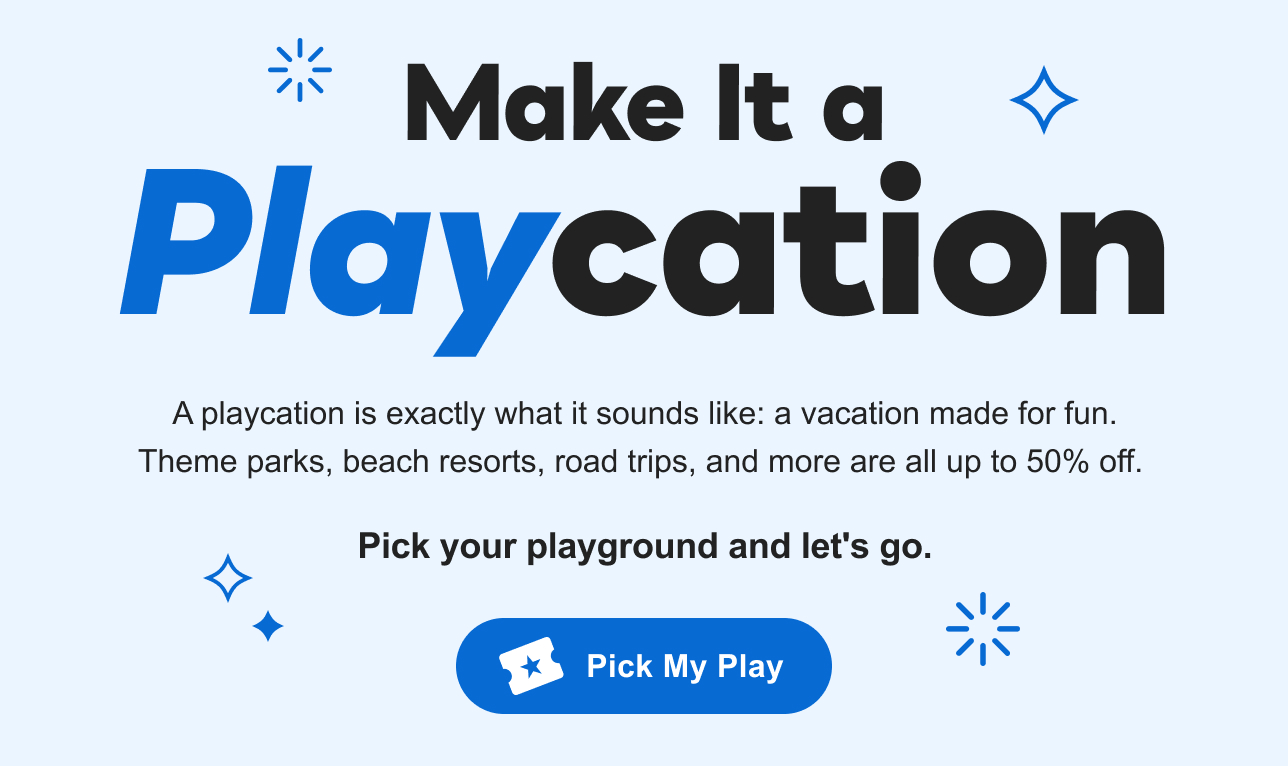 Make It a Playcation: Theme Parks, beach resorts, road trips, and more are all up&nbsp;to&nbsp;50%&nbsp;off.