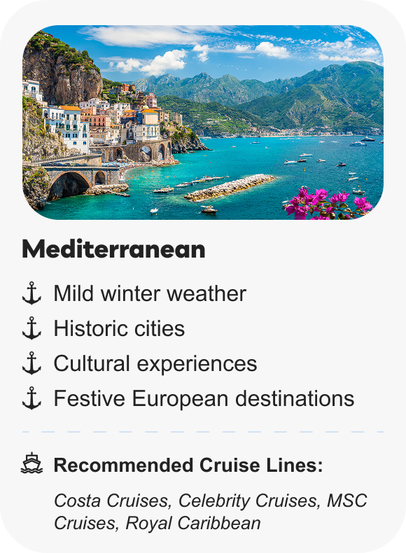 Mediterranean: Mild winter weather, historic cities, cultural experiences, festive European destinations | Recommended cruise lines: Costa Cruises, Celebrity Cruises, MSC Cruises, Royal Caribbean