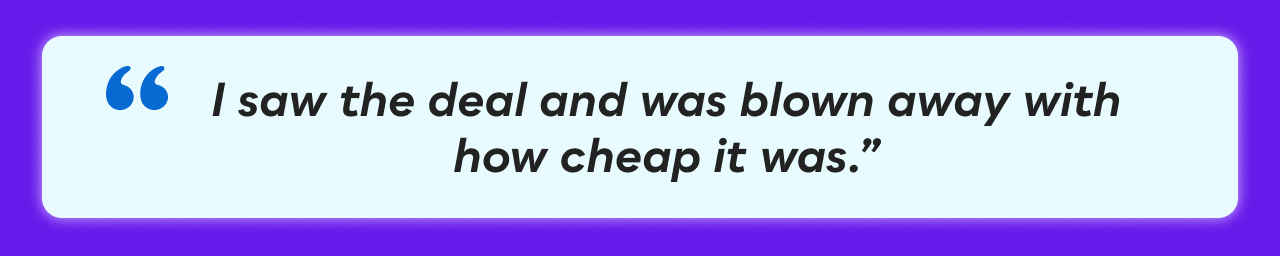 &ldquo;I saw the deal and was blown away with how cheap it was.&rdquo;