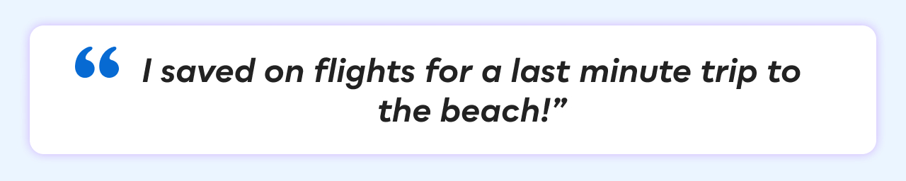 &ldquo;I saved on flights for a last minute trip to the beach!&rdquo;