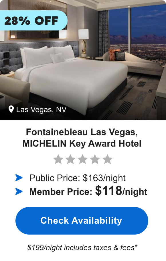 Fontainebleau Las Vegas, MICHELIN Key Award Hotel | ***** | Las Vegas, NV | 28% OFF | Public Price: $163/night | Member Price: $118/night ($199/night includes taxes & fees*) | Check&nbsp;Availability&nbsp;>