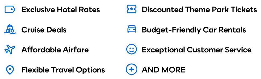 Exclusive Hotel Rates | Cruise Deals | Affordable Airfare | Flexible Travel Options | Discounted Theme Park Tickets | Budget-Friendly Car Rentals | Exceptional Customer Service | AND MORE